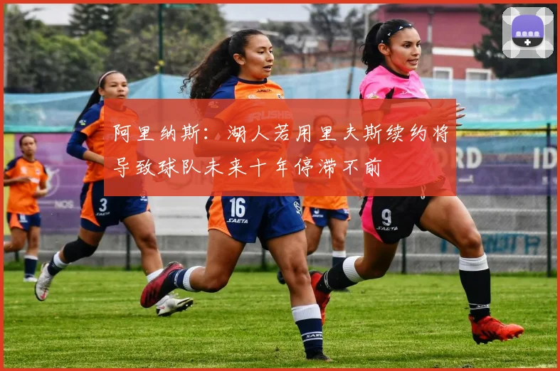 阿里纳斯：湖人若用里夫斯续约将导致球队未来十年停滞不前