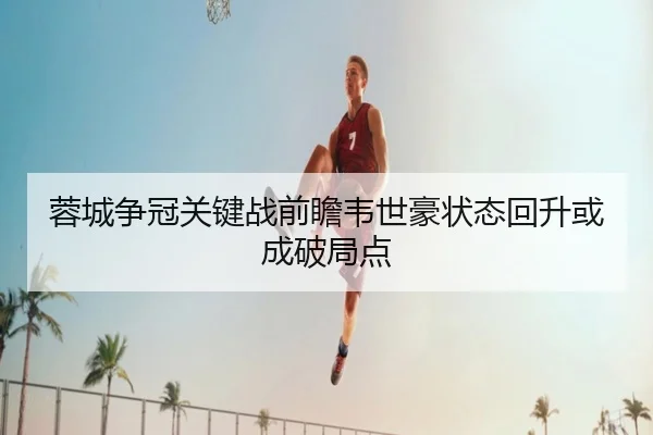 蓉城争冠关键战前瞻韦世豪状态回升或成破局点